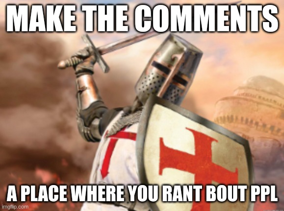 crusader | MAKE THE COMMENTS; A PLACE WHERE YOU RANT BOUT PPL | image tagged in crusader | made w/ Imgflip meme maker