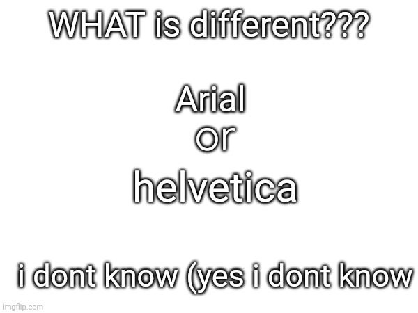 help me guys i dont understand whats different, helvetica or arial | WHAT is different??? Arial; or; helvetica; i dont know (yes i dont know | image tagged in fonts be like | made w/ Imgflip meme maker