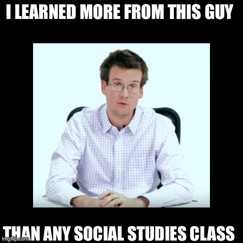Crash course is the GOAT | I LEARNED MORE FROM THIS GUY; THAN ANY SOCIAL STUDIES CLASS | image tagged in society,high school,social studies,school,funny memes | made w/ Imgflip meme maker