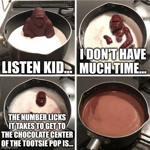 chocolate gorilla | LISTEN KID... I DON'T HAVE MUCH TIME... THE NUMBER LICKS IT TAKES TO GET TO THE CHOCOLATE CENTER OF THE TOOTSIE POP IS... | image tagged in chocolate gorilla | made w/ Imgflip meme maker