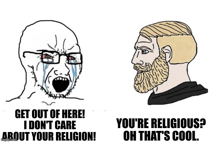 Athiests | YOU'RE RELIGIOUS? OH THAT'S COOL. GET OUT OF HERE! I DON'T CARE ABOUT YOUR RELIGION! | image tagged in soyboy vs yes chad | made w/ Imgflip meme maker