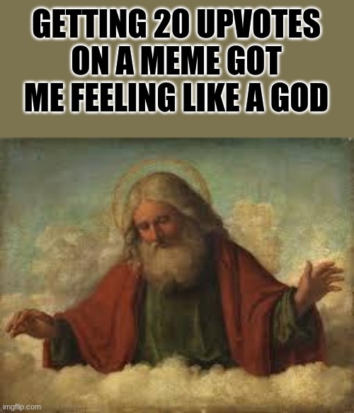 Indeed | GETTING 20 UPVOTES ON A MEME GOT ME FEELING LIKE A GOD | image tagged in god | made w/ Imgflip meme maker