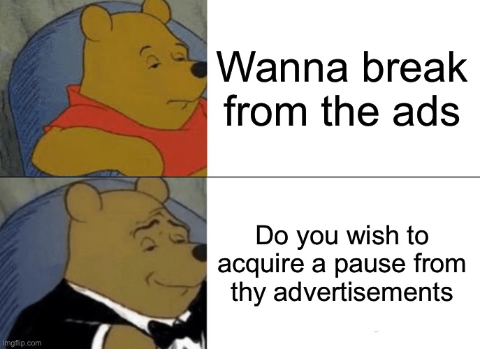 WANNA BREAK FROM THE ADS | Wanna break from the ads; Do you wish to acquire a pause from thy advertisements | image tagged in memes,tuxedo winnie the pooh | made w/ Imgflip meme maker