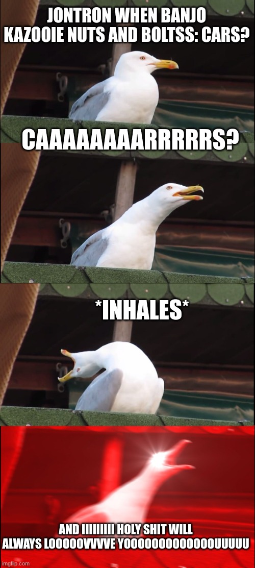 Inhaling Seagull | JONTRON WHEN BANJO KAZOOIE NUTS AND BOLTSS: CARS? CAAAAAAAARRRRRS? *INHALES*; AND IIIIIIIII HOLY SHIT WILL ALWAYS LOOOOOVVVVE YOOOOOOOOOOOOOUUUUU | image tagged in memes,inhaling seagull | made w/ Imgflip meme maker