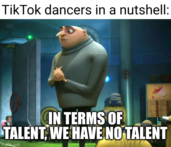 tiktok dancers | TikTok dancers in a nutshell:; IN TERMS OF TALENT, WE HAVE NO TALENT | image tagged in in terms of money we have no money,tiktok,tiktok dancer,tiktok dance,in terms of money,talent | made w/ Imgflip meme maker