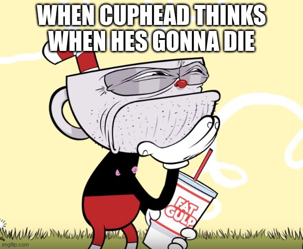 Cuphead Thinking | WHEN CUPHEAD THINKS WHEN HES GONNA DIE | image tagged in cuphead thinking | made w/ Imgflip meme maker