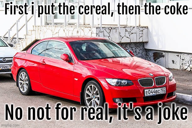 Bmw 3 series red | First i put the cereal, then the coke; No not for real, it's a joke | image tagged in bmw 3 series red | made w/ Imgflip meme maker