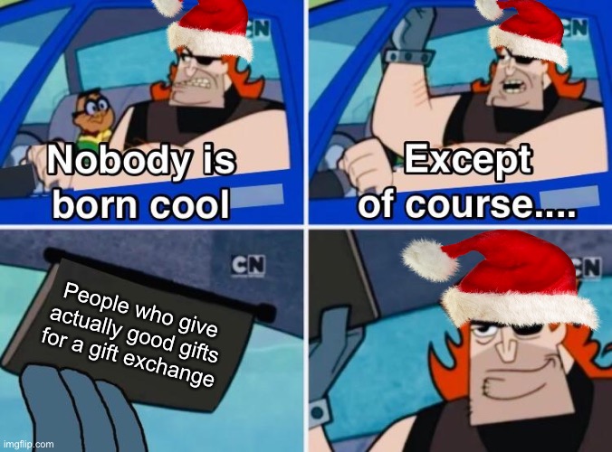 True legends | People who give actually good gifts for a gift exchange | image tagged in nobody is born cool,christmas,merry christmas,christmas gifts,memes,funny | made w/ Imgflip meme maker