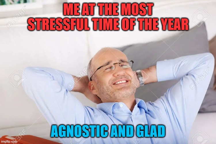 STRESSFUL XMAS | ME AT THE MOST STRESSFUL TIME OF THE YEAR; AGNOSTIC AND GLAD | image tagged in at ease | made w/ Imgflip meme maker