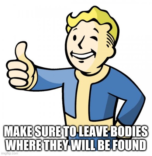 Fallout thumb up | MAKE SURE TO LEAVE BODIES WHERE THEY WILL BE FOUND | image tagged in fallout thumb up | made w/ Imgflip meme maker