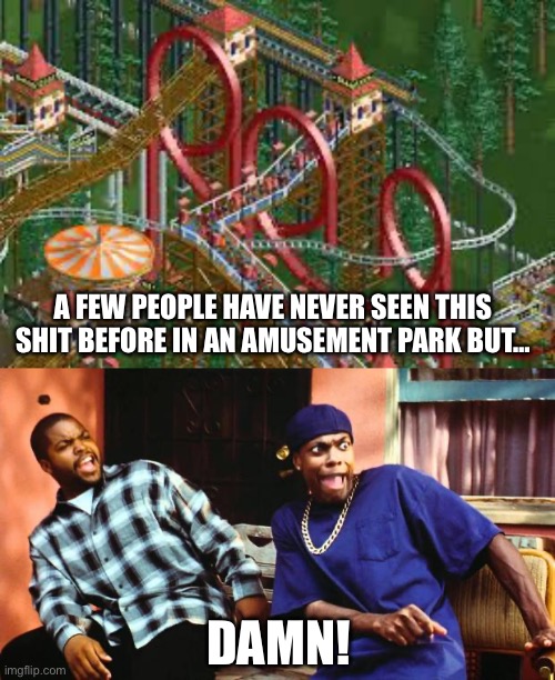 A FEW PEOPLE HAVE NEVER SEEN THIS SHIT BEFORE IN AN AMUSEMENT PARK BUT…; DAMN! | image tagged in ice cube damn,rollercoaster tycoon,memes,funny,roller coaster | made w/ Imgflip meme maker