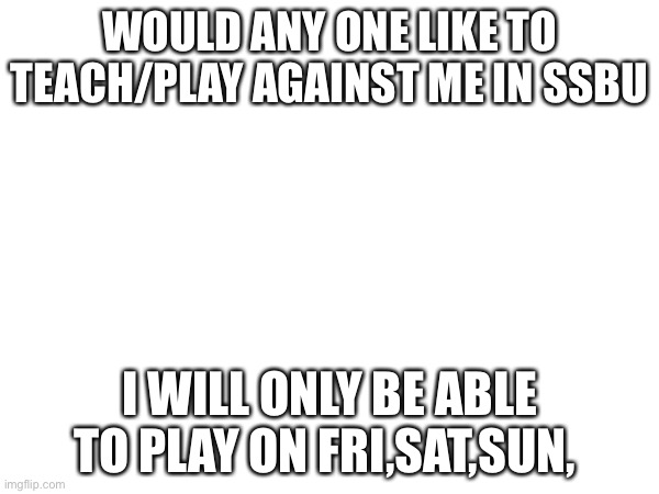 Say in the comments and meme chat me if you are willing to and tell what to learn in meme chat also do a password and tell me it | WOULD ANY ONE LIKE TO TEACH/PLAY AGAINST ME IN SSBU; I WILL ONLY BE ABLE TO PLAY ON FRI,SAT,SUN, | image tagged in ssbu | made w/ Imgflip meme maker