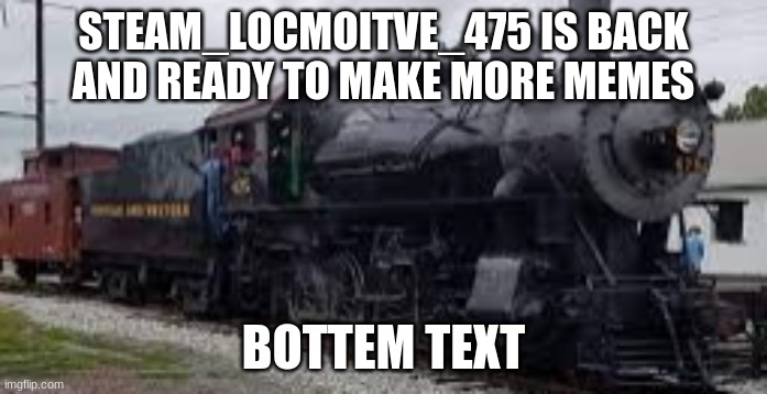 IM BACK | STEAM_LOCMOITVE_475 IS BACK AND READY TO MAKE MORE MEMES; BOTTEM TEXT | image tagged in strasbrug 475 | made w/ Imgflip meme maker