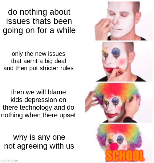 Clown Applying Makeup | do nothing about issues thats been going on for a while; only the new issues that aernt a big deal and then put stricter rules; then we will blame kids depression on there technology and do nothing when there upset; why is any one not agreeing with us; SCHOOL | image tagged in memes,clown applying makeup,relatable,school sucks | made w/ Imgflip meme maker