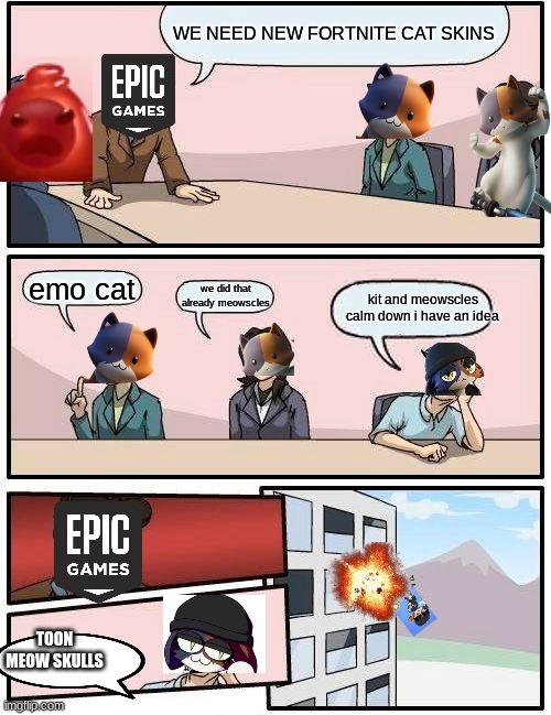 Boardroom Meeting Suggestion | WE NEED NEW FORTNITE CAT SKINS; emo cat; kit and meowscles calm down i have an idea; we did that already meowscles; TOON MEOW SKULLS | image tagged in memes,boardroom meeting suggestion | made w/ Imgflip meme maker