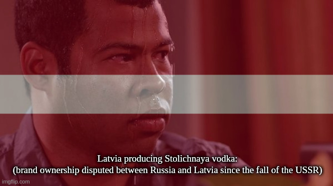 Latvia producing Stolichnaya vodka:
(brand ownership disputed between Russia and Latvia since the fall of the USSR) | made w/ Imgflip meme maker