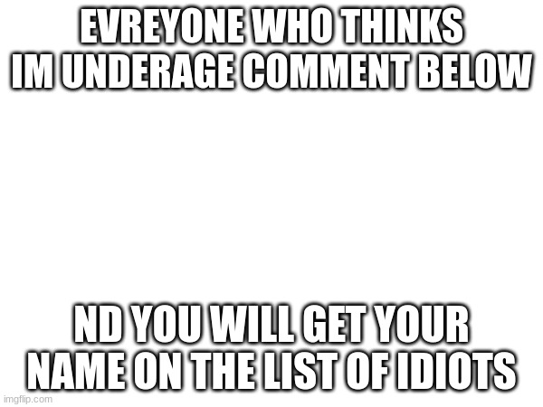 EVREYONE WHO THINKS IM UNDERAGE COMMENT BELOW; ND YOU WILL GET YOUR NAME ON THE LIST OF IDIOTS | made w/ Imgflip meme maker