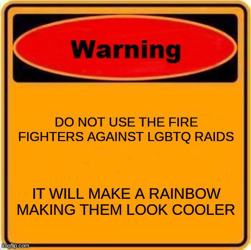 Warning Sign | DO NOT USE THE FIRE FIGHTERS AGAINST LGBTQ RAIDS; IT WILL MAKE A RAINBOW MAKING THEM LOOK COOLER | image tagged in memes,warning sign | made w/ Imgflip meme maker