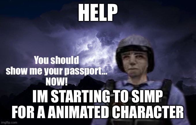 You should show me your passport… NOW | HELP; IM STARTING TO SIMP FOR A ANIMATED CHARACTER | image tagged in you should show me your passport now | made w/ Imgflip meme maker