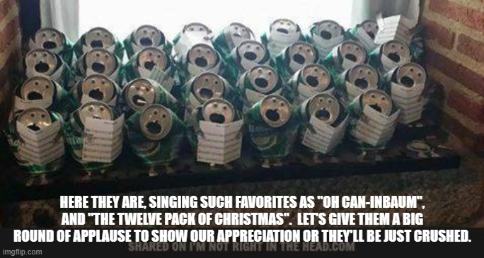Singing Cans |  HERE THEY ARE, SINGING SUCH FAVORITES AS "OH CAN-INBAUM", AND "THE TWELVE PACK OF CHRISTMAS".  LET'S GIVE THEM A BIG ROUND OF APPLAUSE TO SHOW OUR APPRECIATION OR THEY'LL BE JUST CRUSHED. | image tagged in christmas,singing,cans | made w/ Imgflip meme maker