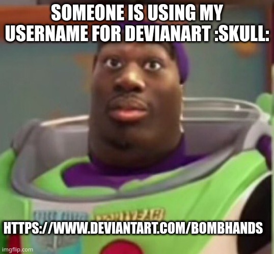 w h y (thats not me lol) | SOMEONE IS USING MY USERNAME FOR DEVIANART :SKULL:; HTTPS://WWW.DEVIANTART.COM/BOMBHANDS | image tagged in buzz lightyear | made w/ Imgflip meme maker