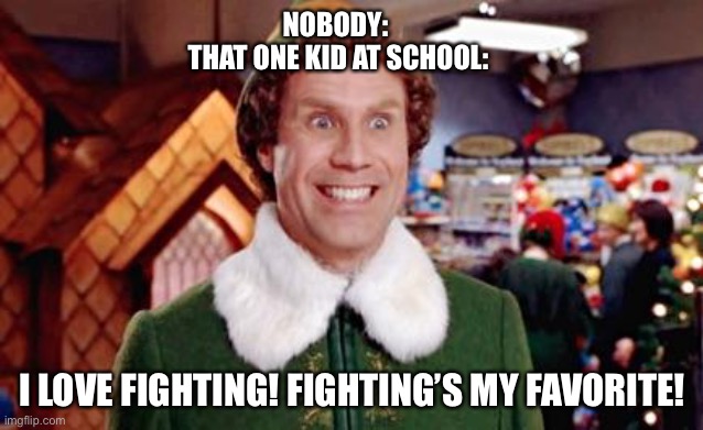 I love fighting! | NOBODY: 
THAT ONE KID AT SCHOOL:; I LOVE FIGHTING! FIGHTING’S MY FAVORITE! | image tagged in buddy elf favorite | made w/ Imgflip meme maker