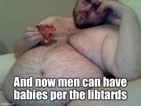 fat man | And now men can have babies per the libtards | image tagged in fat man | made w/ Imgflip meme maker