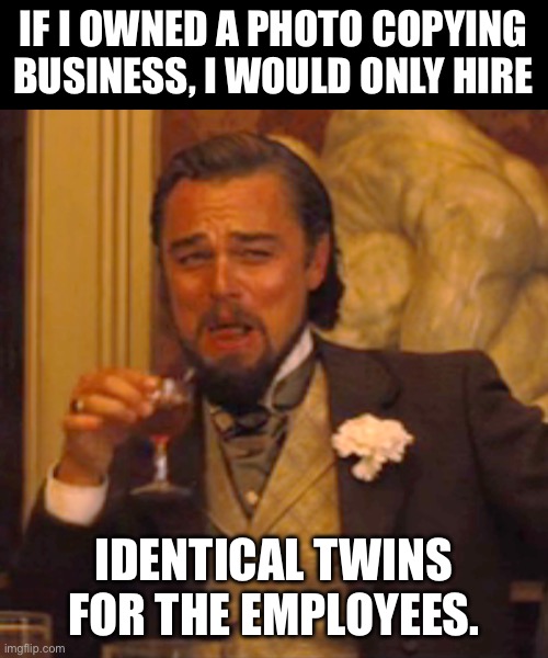 Copies | IF I OWNED A PHOTO COPYING BUSINESS, I WOULD ONLY HIRE; IDENTICAL TWINS FOR THE EMPLOYEES. | image tagged in memes,laughing leo | made w/ Imgflip meme maker