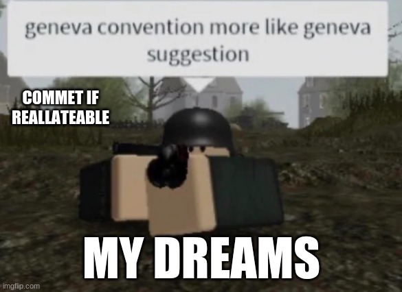 Geneva Convention More Like Geneva Suggestion | COMMET IF REALLATEABLE; MY DREAMS | image tagged in war,crimes,geneva conbecntion more like geniva suggestion | made w/ Imgflip meme maker