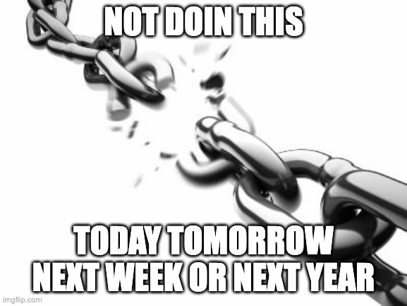 Broken Chains  | NOT DOIN THIS TODAY TOMORROW NEXT WEEK OR NEXT YEAR | image tagged in broken chains | made w/ Imgflip meme maker