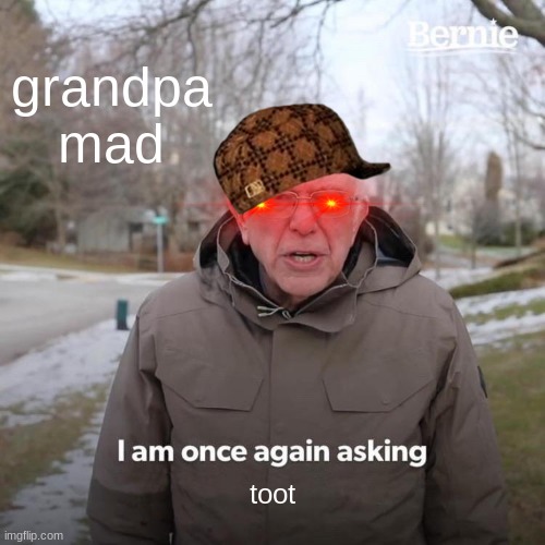 Bernie I Am Once Again Asking For Your Support | grandpa mad; toot | image tagged in memes,bernie i am once again asking for your support | made w/ Imgflip meme maker