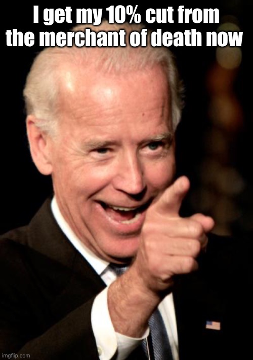 Smilin Biden Meme | I get my 10% cut from the merchant of death now | image tagged in memes,smilin biden | made w/ Imgflip meme maker