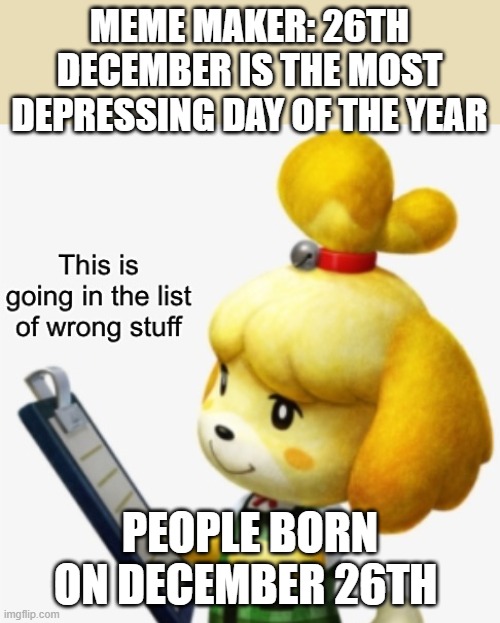You are wrong | MEME MAKER: 26TH DECEMBER IS THE MOST DEPRESSING DAY OF THE YEAR; PEOPLE BORN ON DECEMBER 26TH | image tagged in this is going in the list of wrong stuff | made w/ Imgflip meme maker