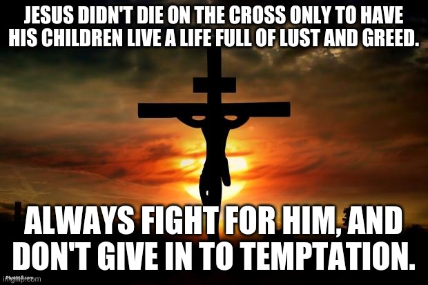 Yes | JESUS DIDN'T DIE ON THE CROSS ONLY TO HAVE HIS CHILDREN LIVE A LIFE FULL OF LUST AND GREED. ALWAYS FIGHT FOR HIM, AND DON'T GIVE IN TO TEMPTATION. | image tagged in jesus on the cross | made w/ Imgflip meme maker