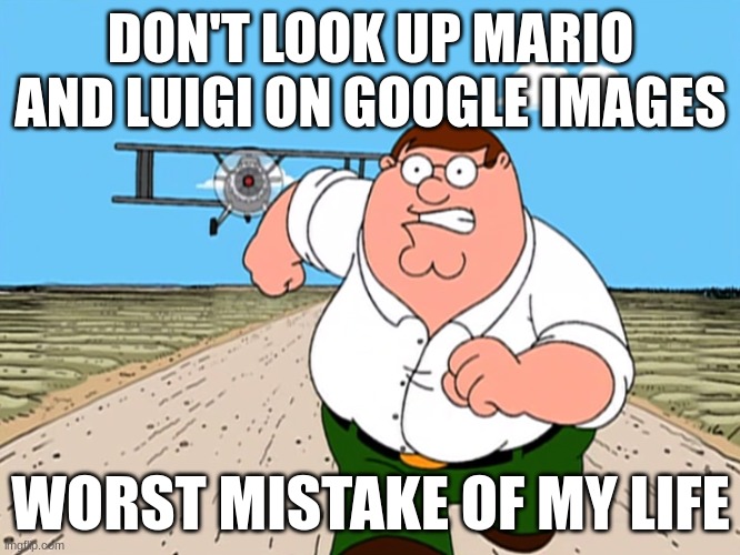 please don't | DON'T LOOK UP MARIO AND LUIGI ON GOOGLE IMAGES; WORST MISTAKE OF MY LIFE | image tagged in peter griffin running away,fun | made w/ Imgflip meme maker
