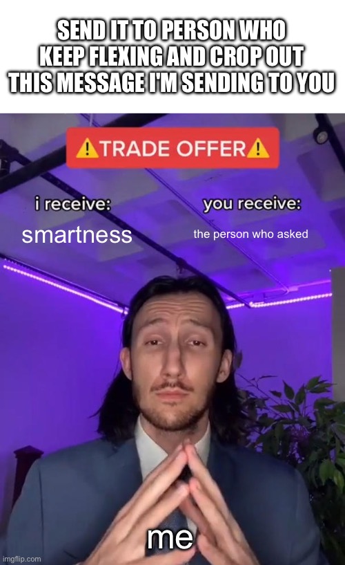 Trade Offer | SEND IT TO PERSON WHO KEEP FLEXING AND CROP OUT THIS MESSAGE I'M SENDING TO YOU; smartness; the person who asked; me | image tagged in trade offer | made w/ Imgflip meme maker