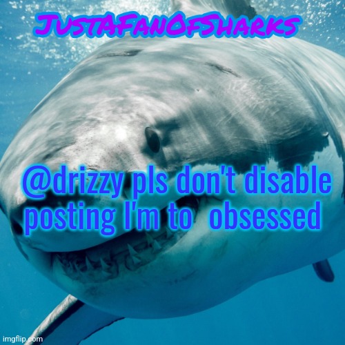 JustAFanOfSharks Announcement Template | @drizzy pls don't disable posting I'm to  obsessed | image tagged in justafanofsharks announcement template | made w/ Imgflip meme maker