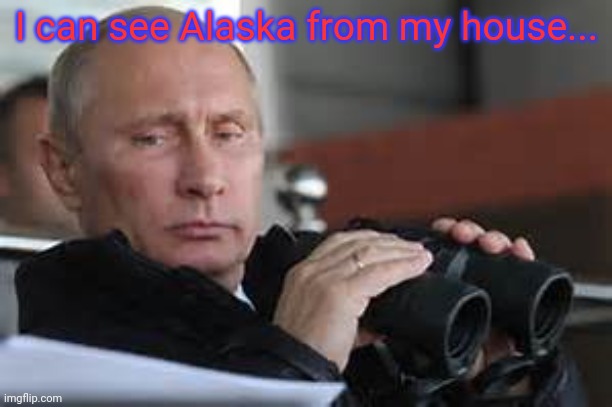 Putin Binoculars | I can see Alaska from my house... | image tagged in putin binoculars | made w/ Imgflip meme maker