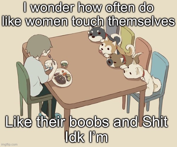 Mf whar) | I wonder how often do like women touch themselves; Like their boobs and Shit 
Idk I’m weird | image tagged in avogado6 | made w/ Imgflip meme maker