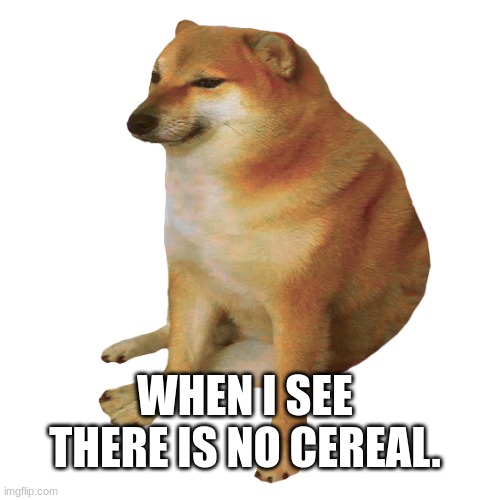 cheems | WHEN I SEE THERE IS NO CEREAL. | image tagged in cheems | made w/ Imgflip meme maker