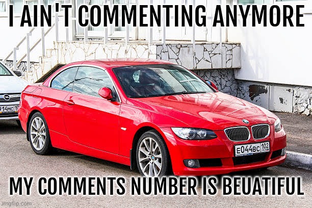 Bmw 3 series red | I AIN'T COMMENTING ANYMORE; MY COMMENTS NUMBER IS BEUATIFUL | image tagged in bmw 3 series red | made w/ Imgflip meme maker