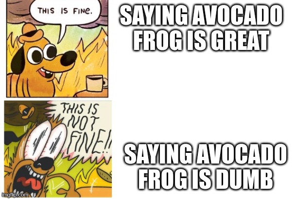 This is Fine, This is Not Fine | SAYING AVOCADO FROG IS GREAT SAYING AVOCADO FROG IS DUMB | image tagged in this is fine this is not fine | made w/ Imgflip meme maker