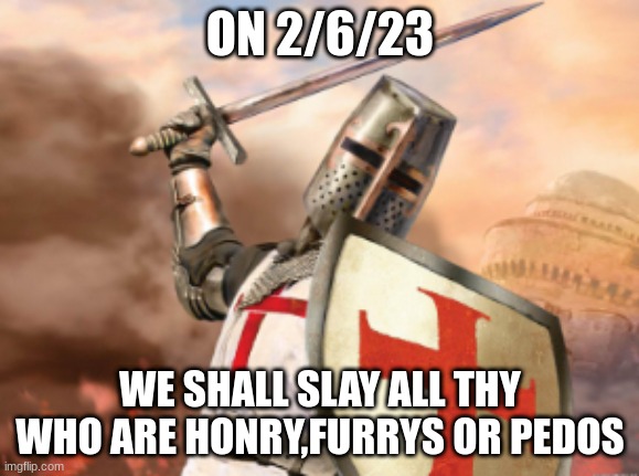crusader | ON 2/6/23; WE SHALL SLAY ALL THY WHO ARE HONRY,FURRYS OR PEDOS | image tagged in crusader | made w/ Imgflip meme maker