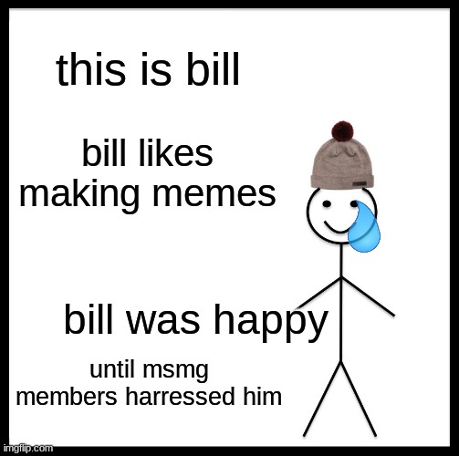 Be Like Bill | this is bill; bill likes making memes; bill was happy; until msmg members harressed him | image tagged in memes,be like bill | made w/ Imgflip meme maker