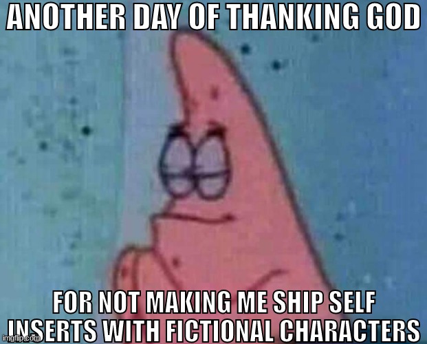 j | ANOTHER DAY OF THANKING GOD; FOR NOT MAKING ME SHIP SELF INSERTS WITH FICTIONAL CHARACTERS | made w/ Imgflip meme maker