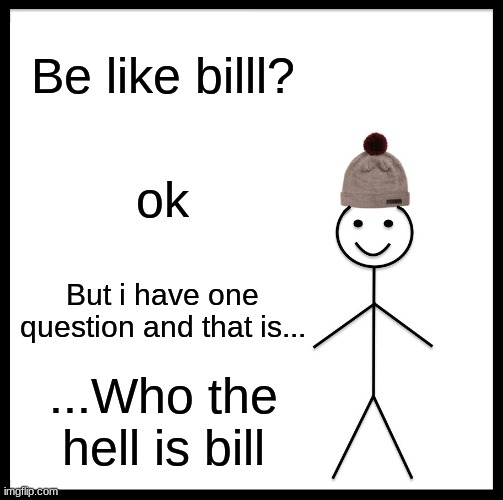 Be Like Bill | Be like billl? ok; But i have one question and that is... ...Who the hell is bill | image tagged in memes,be like bill | made w/ Imgflip meme maker