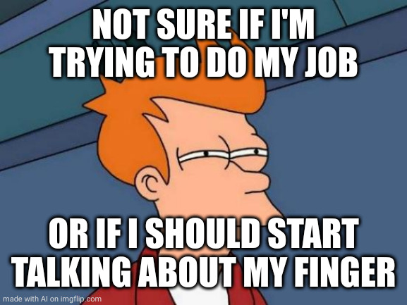 Futurama Fry | NOT SURE IF I'M TRYING TO DO MY JOB; OR IF I SHOULD START TALKING ABOUT MY FINGER | image tagged in memes,futurama fry,ai meme | made w/ Imgflip meme maker