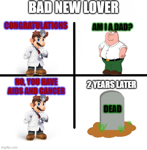 bad new lover | BAD NEW LOVER; CONGRATULATIONS; AM I A DAD? 2 YEARS LATER; NO, YOU HAVE AIDS AND CANCER; DEAD | image tagged in memes,blank starter pack | made w/ Imgflip meme maker