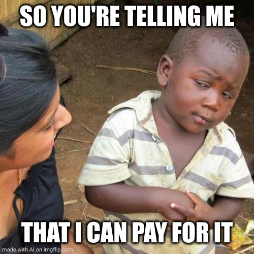 Third World Skeptical Kid Meme | SO YOU'RE TELLING ME; THAT I CAN PAY FOR IT | image tagged in memes,third world skeptical kid,ai meme | made w/ Imgflip meme maker