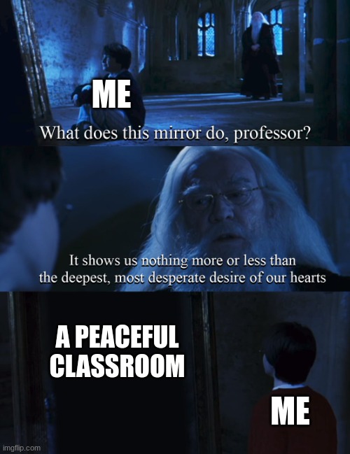 ima cry | ME; A PEACEFUL CLASSROOM; ME | image tagged in harry potter mirror | made w/ Imgflip meme maker